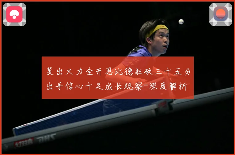 复出火力全开恩比德狂砍三十五分出手信心十足成长观察-深度解析