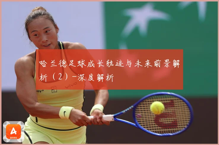 哈兰德足球成长轨迹与未来前景解析（2）-深度解析