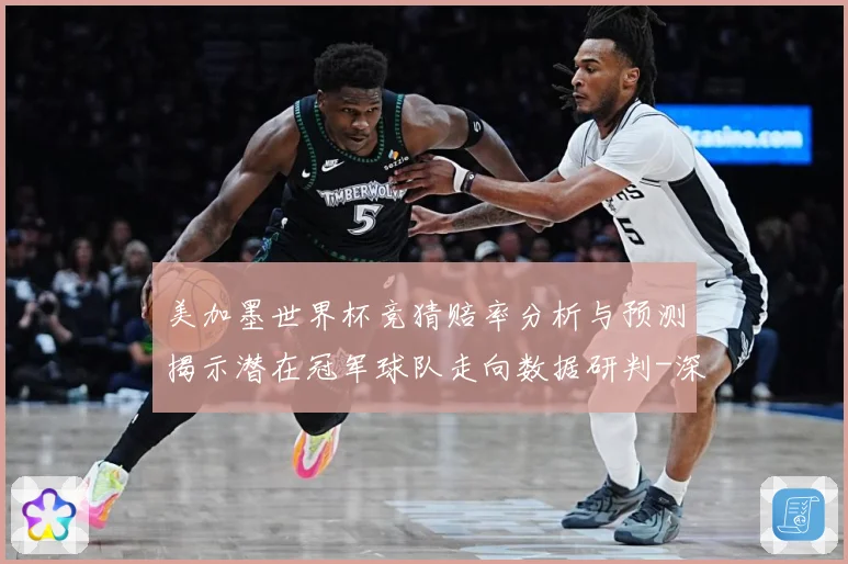 美加墨世界杯竞猜赔率分析与预测揭示潜在冠军球队走向数据研判-深度解析
