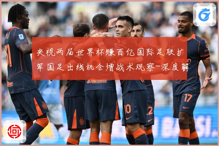 央视两届世界杯赚百亿国际足联扩军国足出线机会增战术观察-深度解析