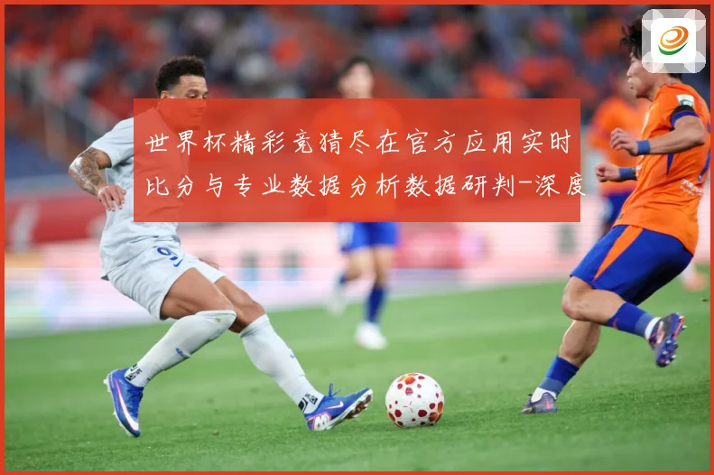 世界杯精彩竞猜尽在官方应用实时比分与专业数据分析数据研判-深度解析