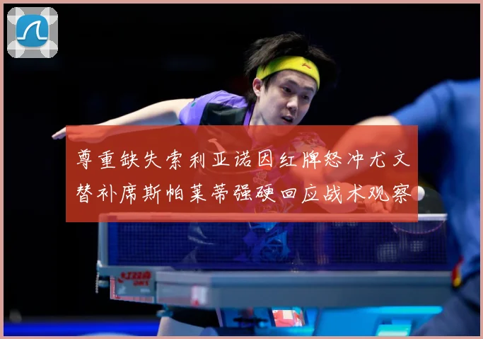 尊重缺失索利亚诺因红牌怒冲尤文替补席斯帕莱蒂强硬回应战术观察-深度解析