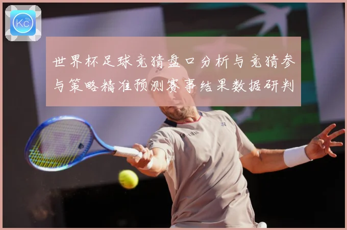 世界杯足球竞猜盘口分析与竞猜参与策略精准预测赛事结果数据研判-深度解析
