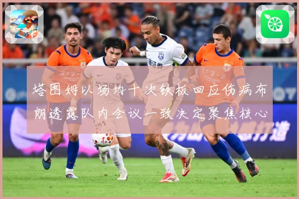 塔图姆以场均十次铁板回应伤病布朗透露队内会议一致决定聚焦核心赛场复盘-深度解析