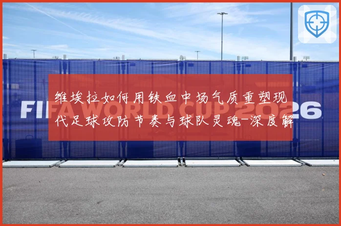 维埃拉如何用铁血中场气质重塑现代足球攻防节奏与球队灵魂-深度解析