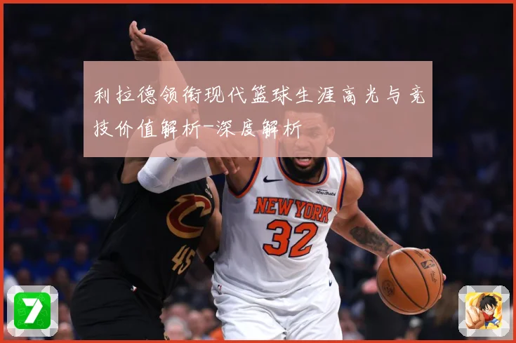 利拉德领衔现代篮球生涯高光与竞技价值解析-深度解析