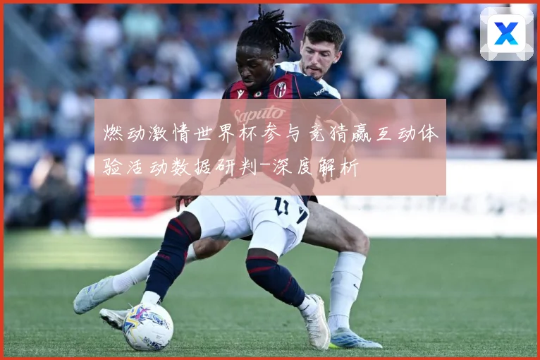 燃动激情世界杯参与竞猜赢互动体验活动数据研判-深度解析