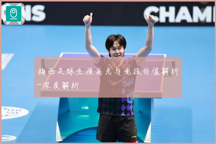 梅西足球生涯高光与竞技价值解析-深度解析