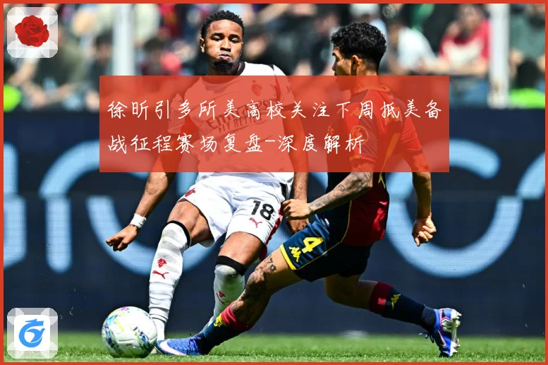 徐昕引多所美高校关注下周抵美备战征程赛场复盘-深度解析