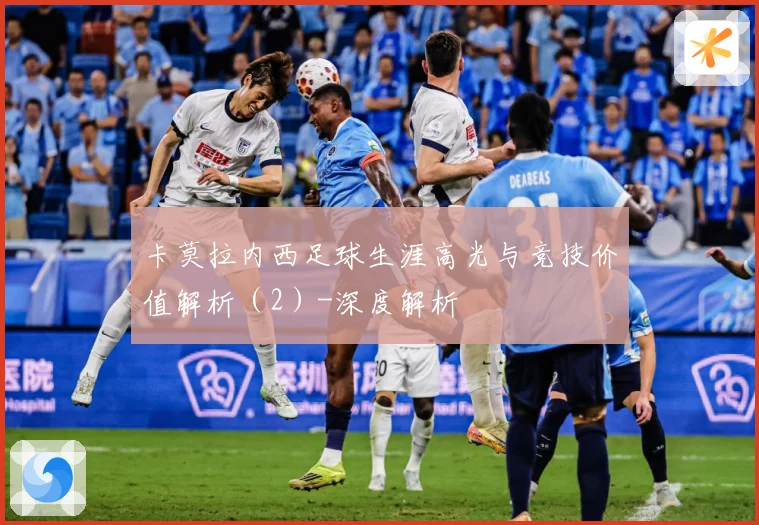 卡莫拉内西足球生涯高光与竞技价值解析（2）-深度解析