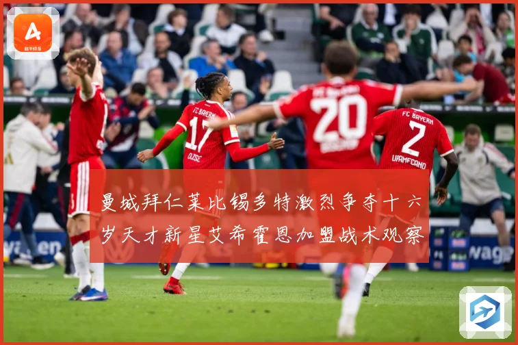 曼城拜仁莱比锡多特激烈争夺十六岁天才新星艾希霍恩加盟战术观察-深度解析