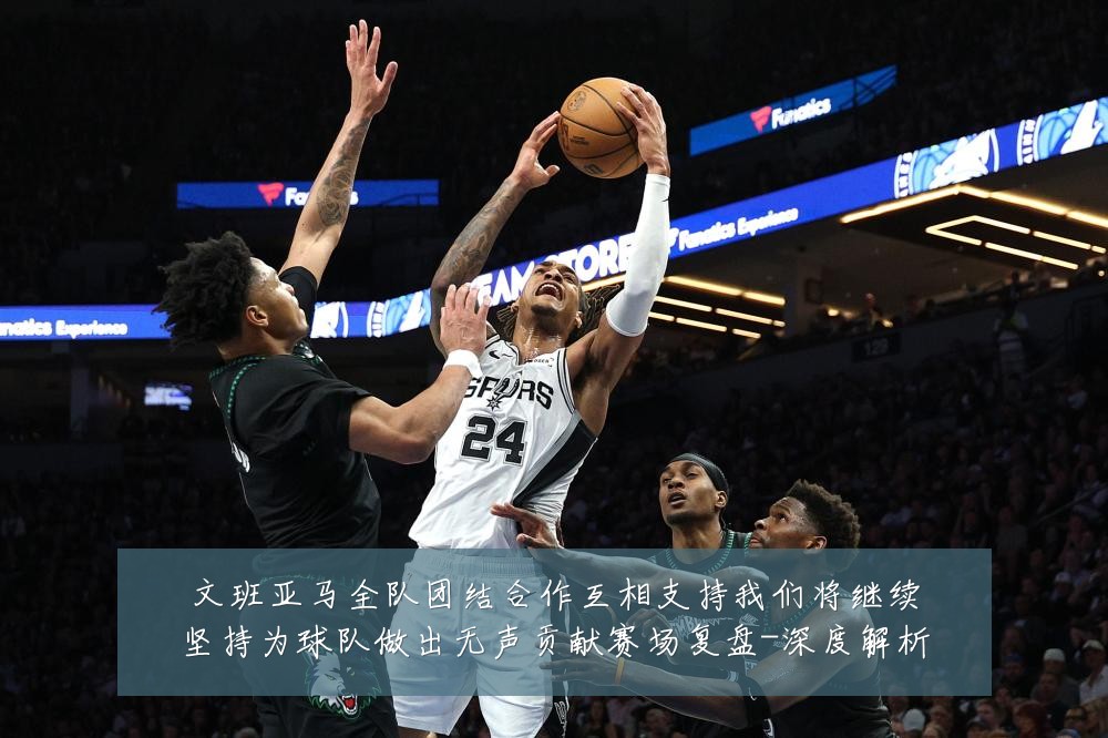 文班亚马全队团结合作互相支持我们将继续坚持为球队做出无声贡献赛场复盘-深度解析