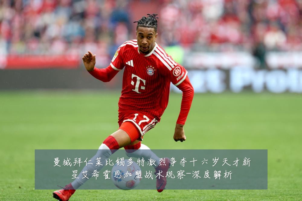 曼城拜仁莱比锡多特激烈争夺十六岁天才新星艾希霍恩加盟战术观察-深度解析