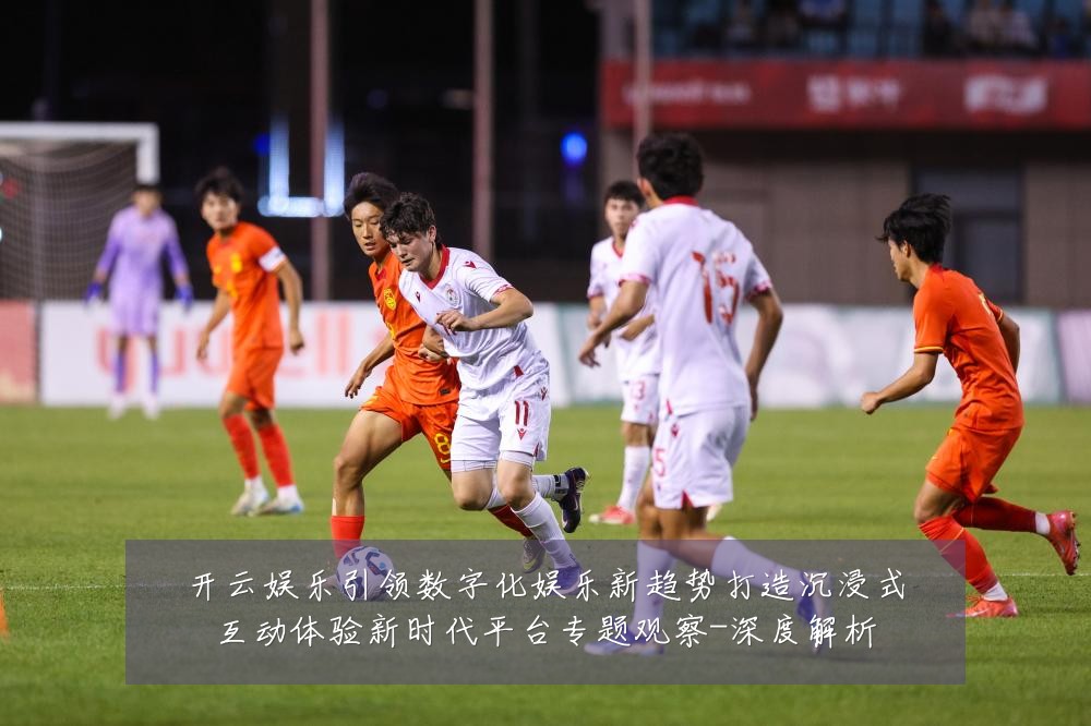 开云娱乐引领数字化娱乐新趋势打造沉浸式互动体验新时代平台专题观察-深度解析