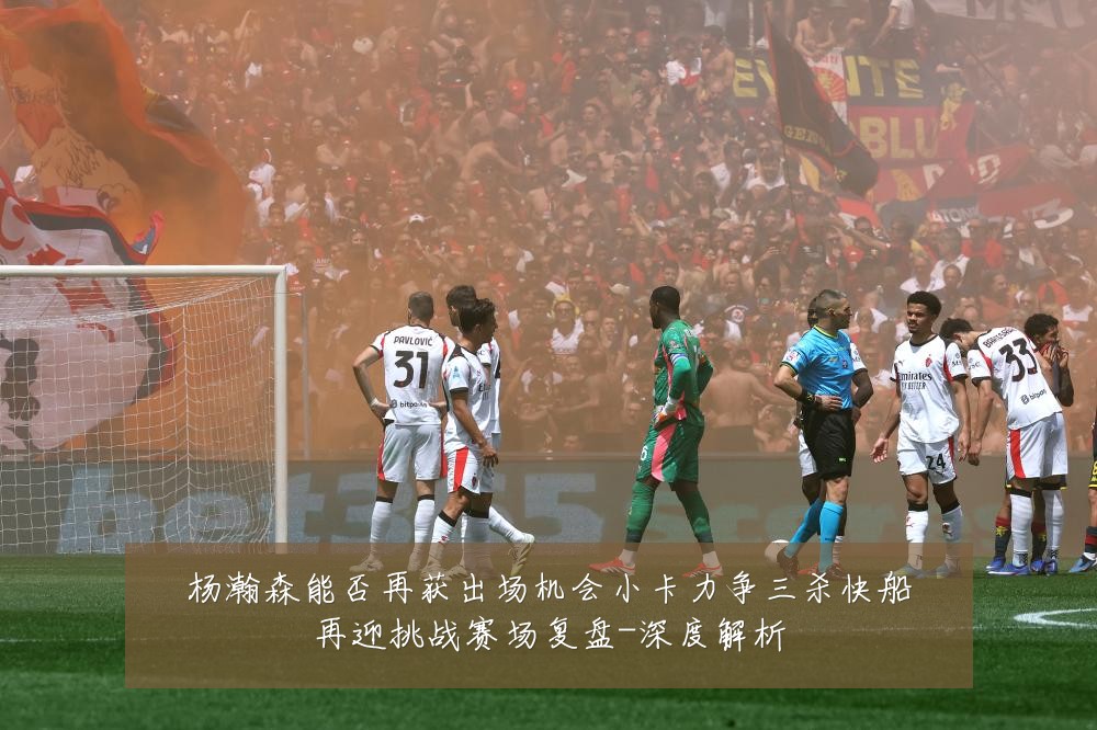 杨瀚森能否再获出场机会小卡力争三杀快船再迎挑战赛场复盘-深度解析