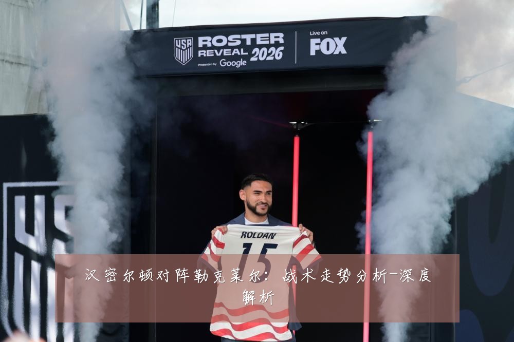 汉密尔顿对阵勒克莱尔：战术走势分析-深度解析