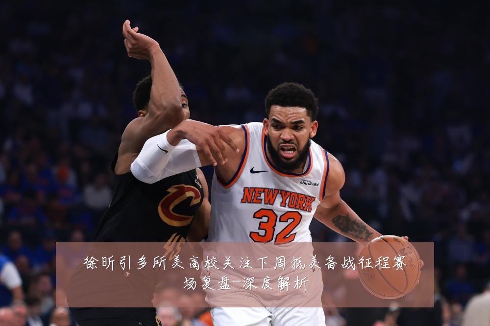 徐昕引多所美高校关注下周抵美备战征程赛场复盘-深度解析