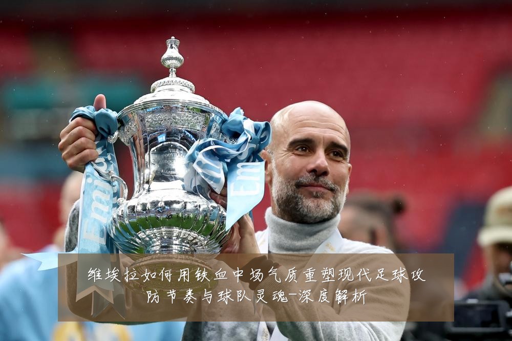 维埃拉如何用铁血中场气质重塑现代足球攻防节奏与球队灵魂-深度解析